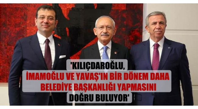 Kılıçdaroğlu, İmamoğlu ve Yavaş'ın bir dönem daha belediye başkanlığı yapmasını doğru buluyor'