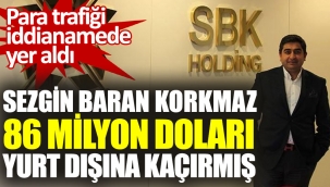 SBK Holding'in sahibi Sezgin Baran Korkmaz 86 milyon doları yurt dışına kaçırmış