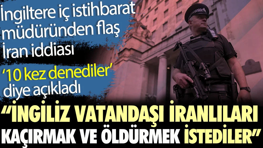 İngiltere iç istihbarat müdüründen flaş İran iddiası. İngiliz vatandaşı İranlıları kaçırmak ve öldürmek istediler