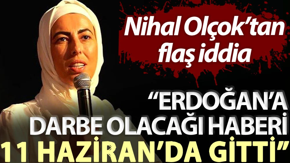 Nihal Olçok'tan flaş iddia: Erdoğan'a darbe olacağı haberi 11 Haziran'da gitti