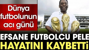Pele hayatını kaybetti. Dünya futbolunun acı günü