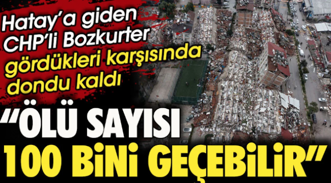Hatay'a giden CHP'li Hasan Bozkurter gördükleri karşısında dondu. Ölü sayısı 100 bini geçebilir