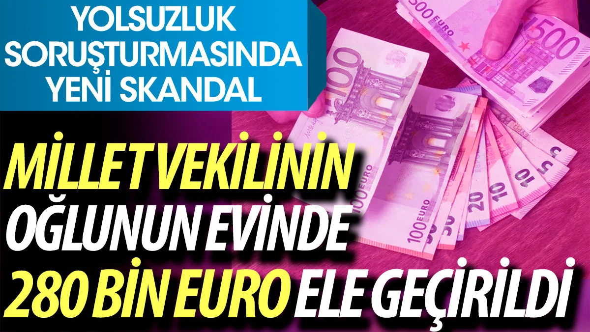 Yolsuzluk soruşturması: Milletvekilinin oğlunun evinde 280 bin euro ele geçirildi