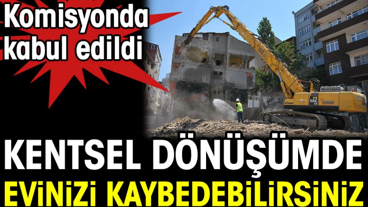 Kentsel dönüşümde evinizi kaybedebilirsiniz. Komisyonda kabul edildi