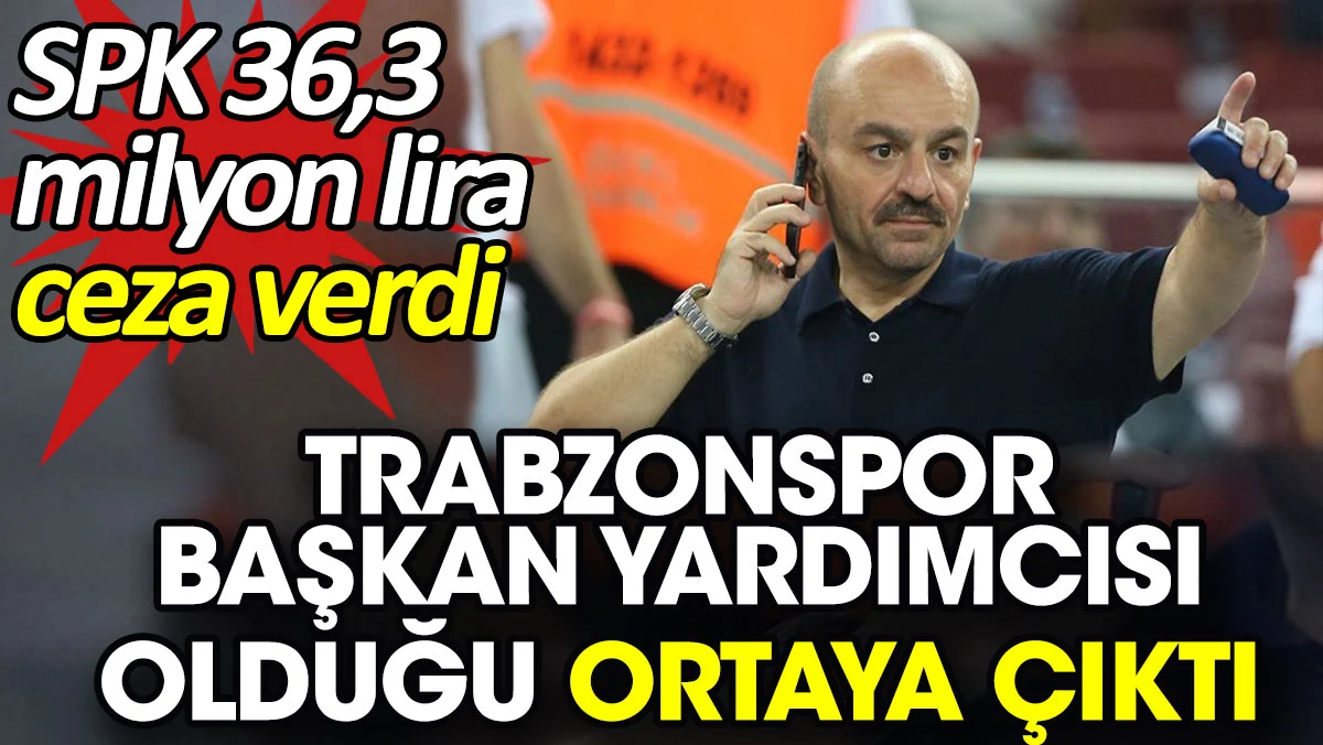 Trabzonspor Başkan Yardımcısı olduğu ortaya çıktı. SPK 36,3 milyon lira ceza verdi