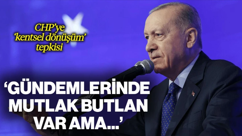 Cumhurbaşkanı Erdoğan'dan CHP'ye 'Kentsel Dönüşüm' Tepkisi: 'Gündemlerinde Mutlak Butlan Var Ama...'